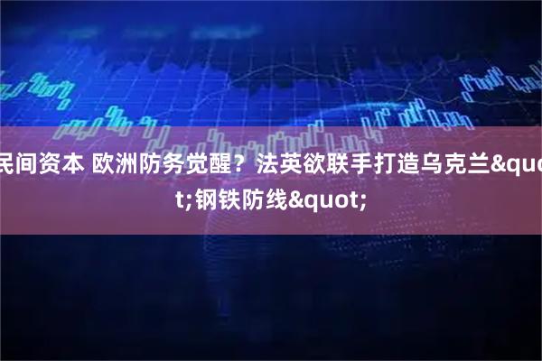 民间资本 欧洲防务觉醒？法英欲联手打造乌克兰&quot;钢铁防线&quot;
