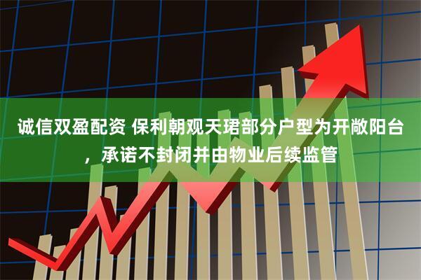 诚信双盈配资 保利朝观天珺部分户型为开敞阳台，承诺不封闭并由物业后续监管