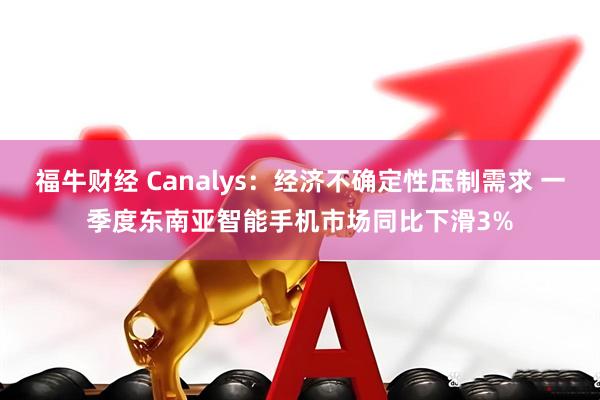 福牛财经 Canalys：经济不确定性压制需求 一季度东南亚智能手机市场同比下滑3%