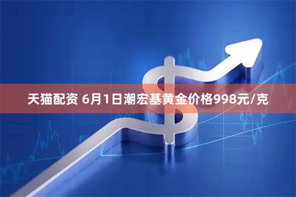 天猫配资 6月1日潮宏基黄金价格998元/克