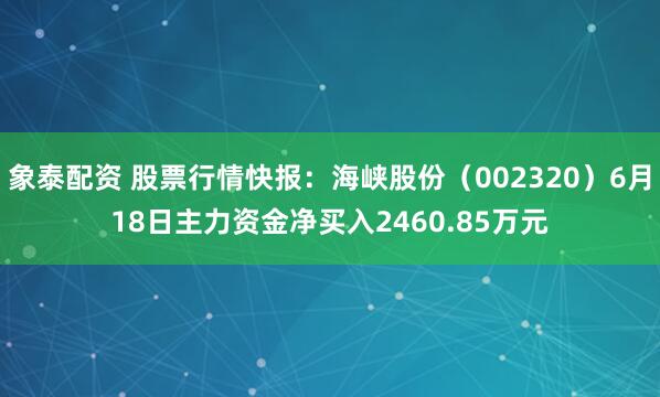 象泰配资 股票行情快报：海峡股份（002320）6月18日主力资金净买入2460.85万元