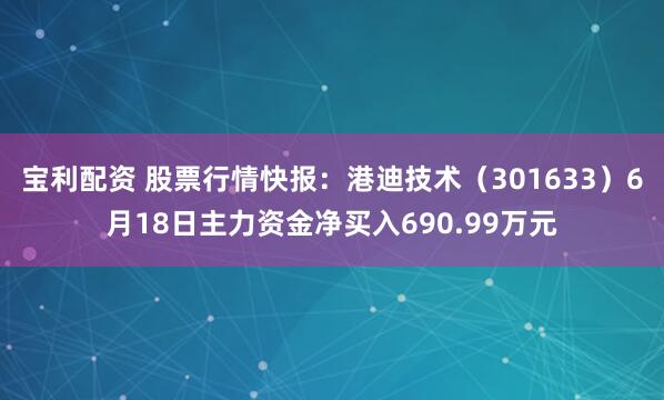 宝利配资 股票行情快报：港迪技术（301633）6月18日主力资金净买入690.99万元