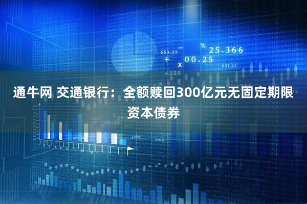 通牛网 交通银行：全额赎回300亿元无固定期限资本债券