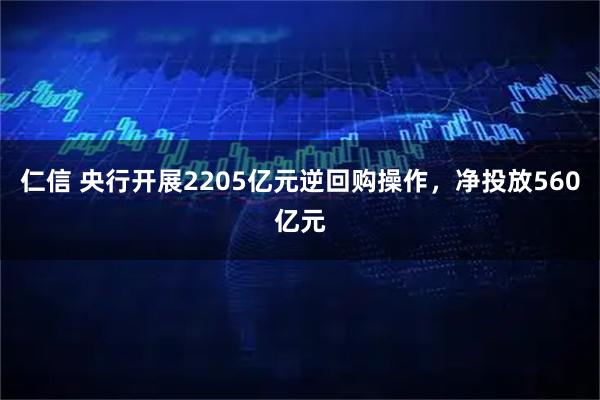 仁信 央行开展2205亿元逆回购操作，净投放560亿元