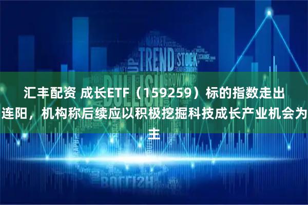 汇丰配资 成长ETF（159259）标的指数走出四连阳，机构称后续应以积极挖掘科技成长产业机会为主