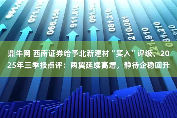 鼎牛网 西南证券给予北新建材“买入”评级，2025年三季报点评：两翼延续高增，静待企稳回升