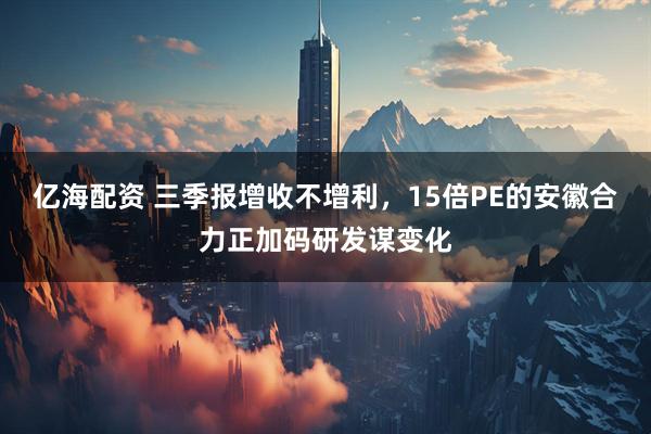 亿海配资 三季报增收不增利，15倍PE的安徽合力正加码研发谋变化