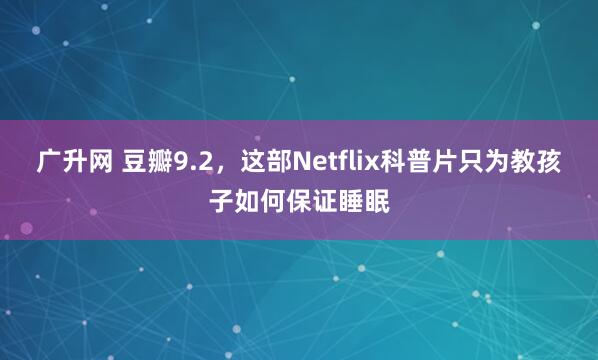 广升网 豆瓣9.2，这部Netflix科普片只为教孩子如何保证睡眠