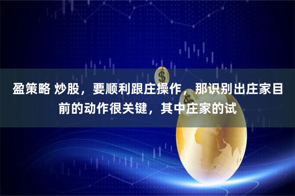 盈策略 炒股，要顺利跟庄操作，那识别出庄家目前的动作很关键，其中庄家的试