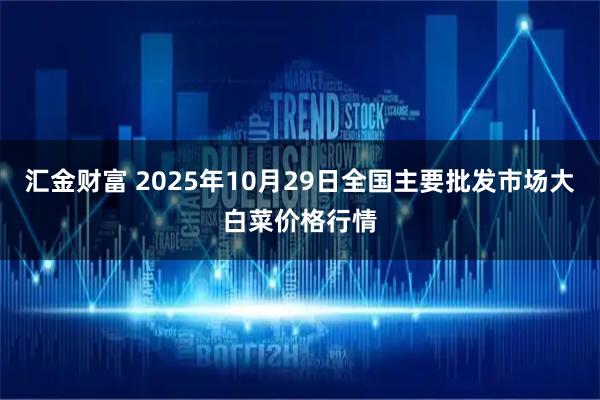 汇金财富 2025年10月29日全国主要批发市场大白菜价格行情