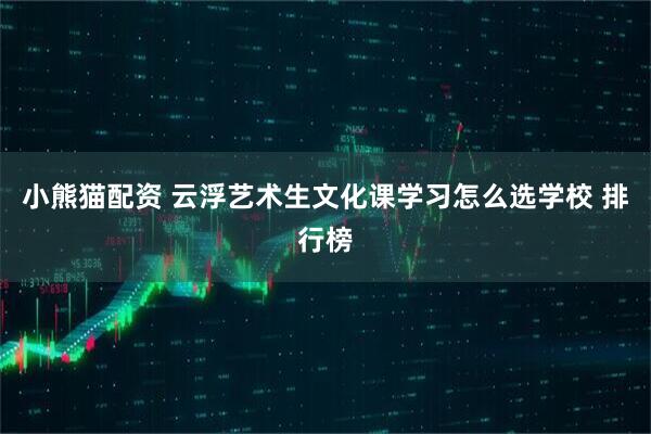 小熊猫配资 云浮艺术生文化课学习怎么选学校 排行榜