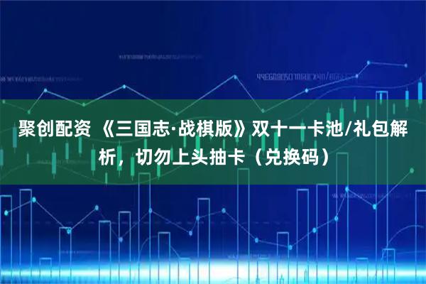 聚创配资 《三国志·战棋版》双十一卡池/礼包解析，切勿上头抽卡（兑换码）