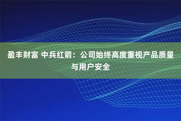 盈丰财富 中兵红箭：公司始终高度重视产品质量与用户安全