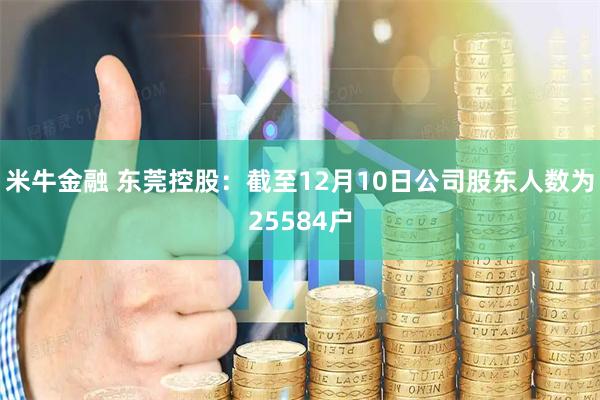 米牛金融 东莞控股：截至12月10日公司股东人数为25584户