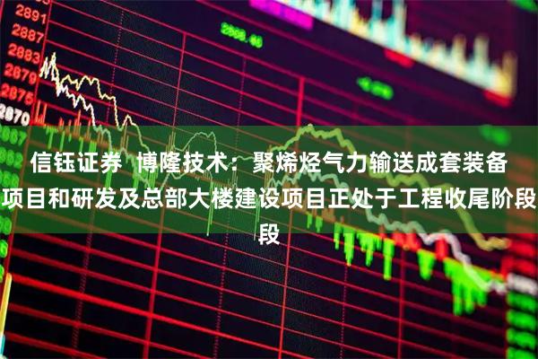 信钰证券  博隆技术：聚烯烃气力输送成套装备项目和研发及总部大楼建设项目正处于工程收尾阶段