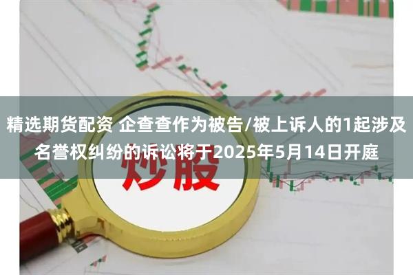 精选期货配资 企查查作为被告/被上诉人的1起涉及名誉权纠纷的诉讼将于2025年5月14日开庭