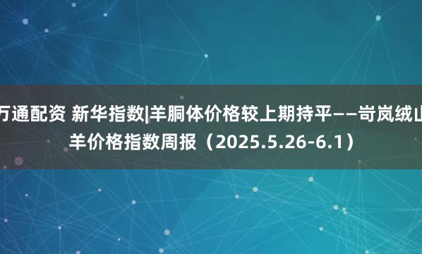 万通配资 新华指数|羊胴体价格较上期持平——岢岚绒山羊价格指数周报（2025.5.26-6.1）