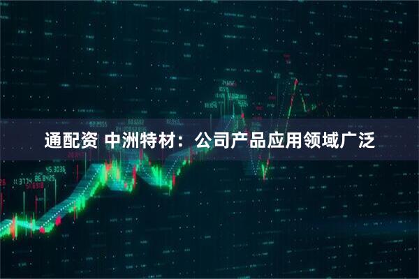 通配资 中洲特材：公司产品应用领域广泛
