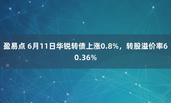 盈易点 6月11日华锐转债上涨0.8%，转股溢价率60.36%