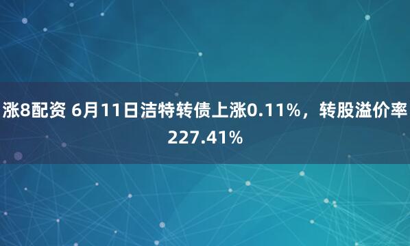 涨8配资 6月11日洁特转债上涨0.11%，转股溢价率227.41%