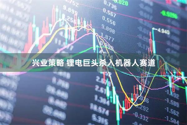 兴业策略 锂电巨头杀入机器人赛道