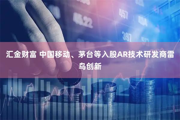 汇金财富 中国移动、茅台等入股AR技术研发商雷鸟创新