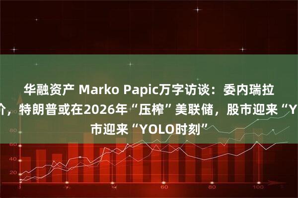 华融资产 Marko Papic万字访谈：委内瑞拉救不了油价，特朗普或在2026年“压榨”美联储，股市迎来“YOLO时刻”