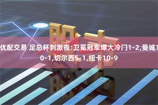 优配交易 足总杯刺激夜:卫冕冠军爆大冷门1-2,曼城10-1,切尔西5-1,纽卡10-9