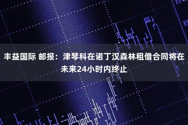 丰益国际 邮报：津琴科在诺丁汉森林租借合同将在未来24小时内终止