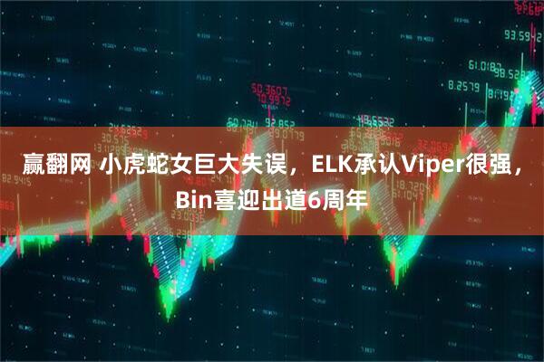 赢翻网 小虎蛇女巨大失误，ELK承认Viper很强，Bin喜迎出道6周年
