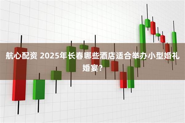 航心配资 2025年长春哪些酒店适合举办小型婚礼婚宴？