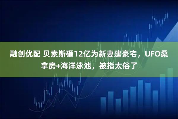 融创优配 贝索斯砸12亿为新妻建豪宅，UFO桑拿房+海洋泳池，被指太俗了