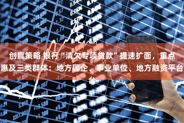 创赢策略 银行“清欠专项贷款”提速扩面，重点惠及三类群体：地方国企、事业单位、地方融资平台