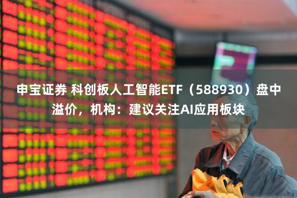 申宝证券 科创板人工智能ETF（588930）盘中溢价，机构：建议关注AI应用板块