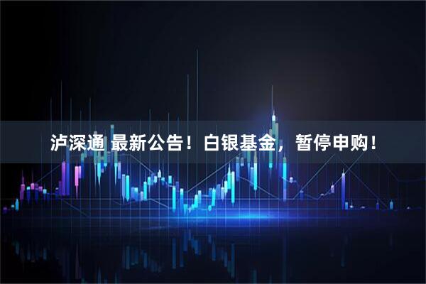 泸深通 最新公告！白银基金，暂停申购！