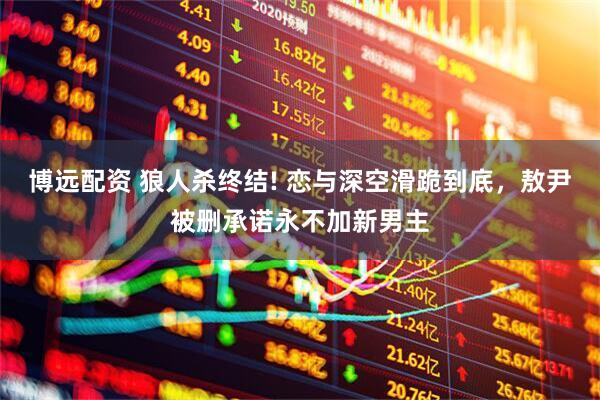 博远配资 狼人杀终结! 恋与深空滑跪到底，敖尹被删承诺永不加新男主