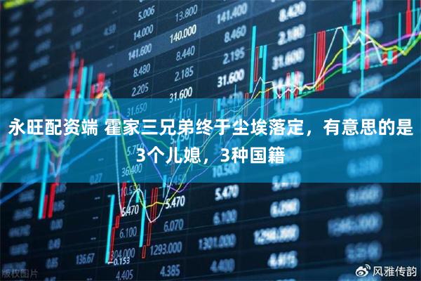 永旺配资端 霍家三兄弟终于尘埃落定，有意思的是3个儿媳，3种国籍