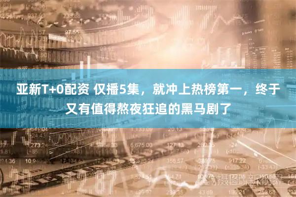 亚新T+0配资 仅播5集，就冲上热榜第一，终于又有值得熬夜狂追的黑马剧了